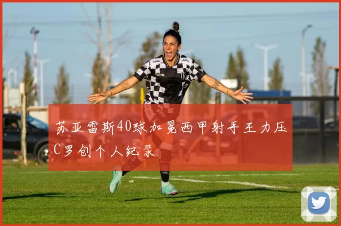 苏亚雷斯40球加冕西甲射手王力压C罗创个人纪录