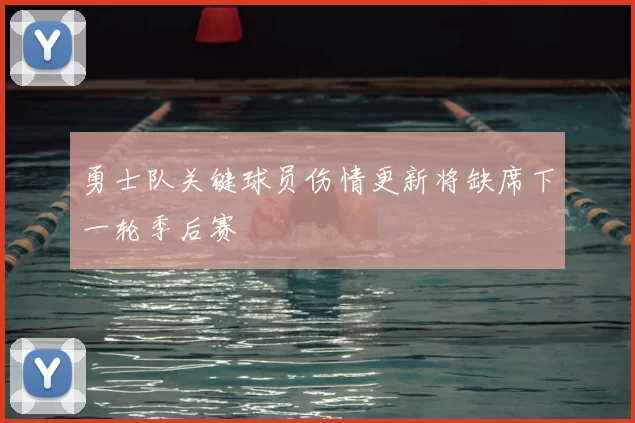 勇士队关键球员伤情更新将缺席下一轮季后赛