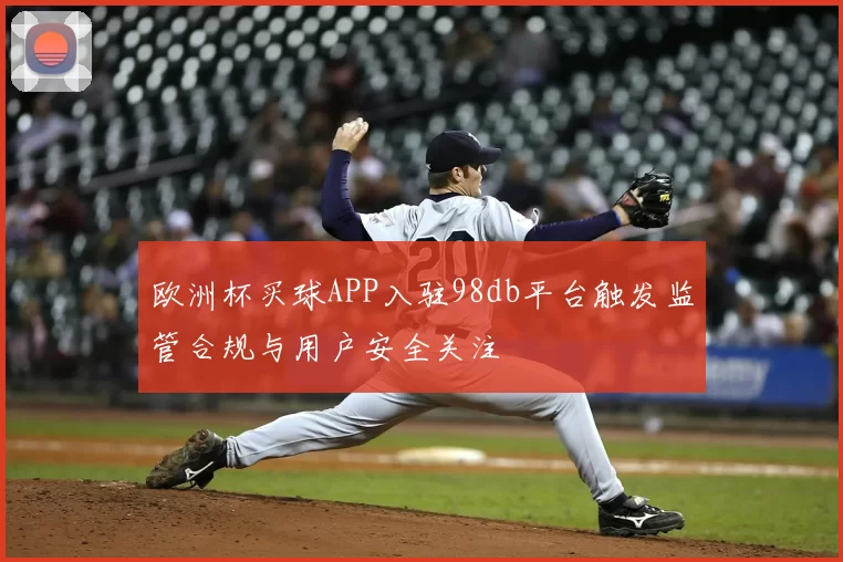 欧洲杯买球APP入驻98db平台触发监管合规与用户安全关注