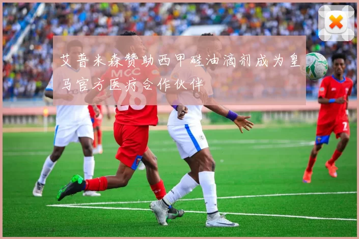 艾普米森赞助西甲硅油滴剂成为皇马官方医疗合作伙伴