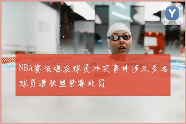 NBA赛场爆发球员冲突事件涉及多名球员遭联盟禁赛处罚