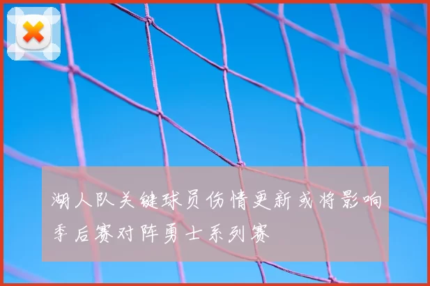 湖人队关键球员伤情更新或将影响季后赛对阵勇士系列赛