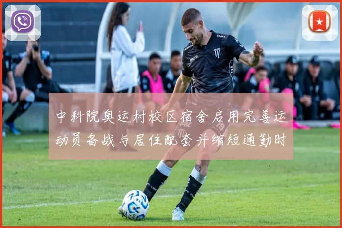 中科院奥运村校区宿舍启用完善运动员备战与居住配套并缩短通勤时间