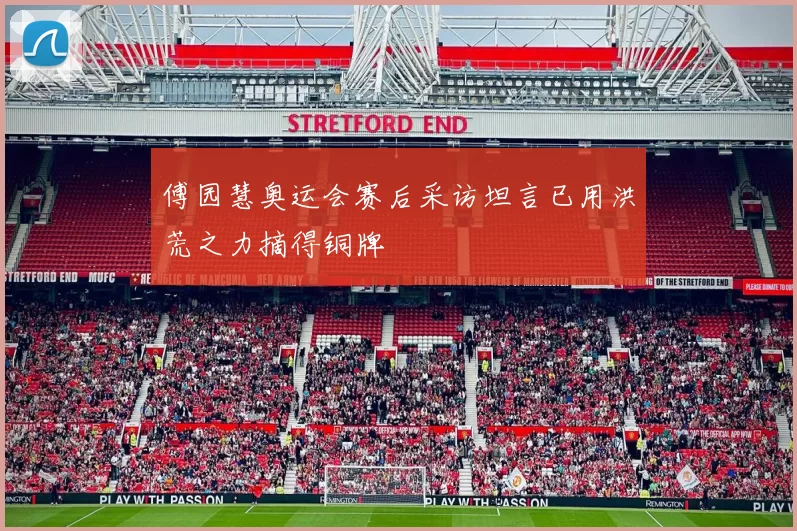 傅园慧奥运会赛后采访坦言已用洪荒之力摘得铜牌