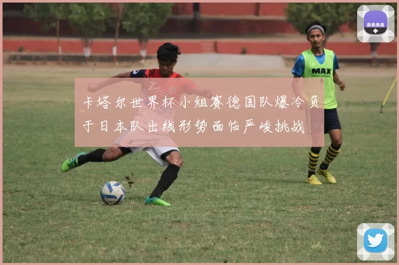 卡塔尔世界杯小组赛德国队爆冷负于日本队出线形势面临严峻挑战