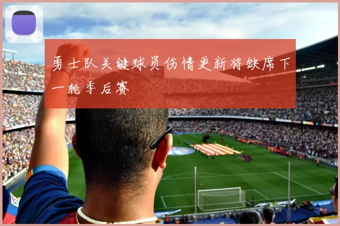 勇士队关键球员伤情更新将缺席下一轮季后赛
