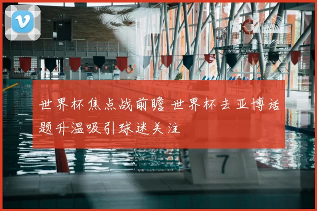 世界杯焦点战前瞻 世界杯去亚博话题升温吸引球迷关注