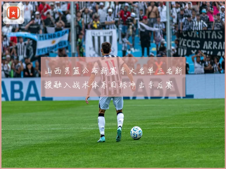 山西男篮公布新赛季大名单三名新援融入战术体系目标冲击季后赛