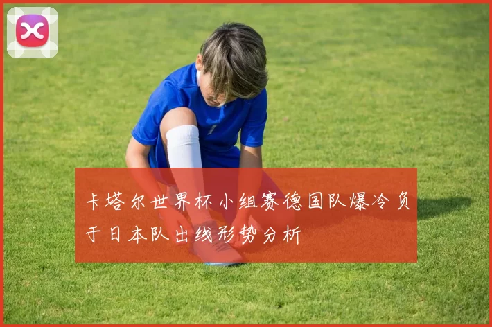 卡塔尔世界杯小组赛德国队爆冷负于日本队出线形势分析