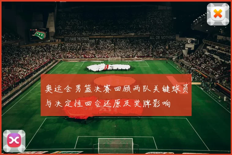 奥运会男篮决赛回顾两队关键球员与决定性回合还原及奖牌影响