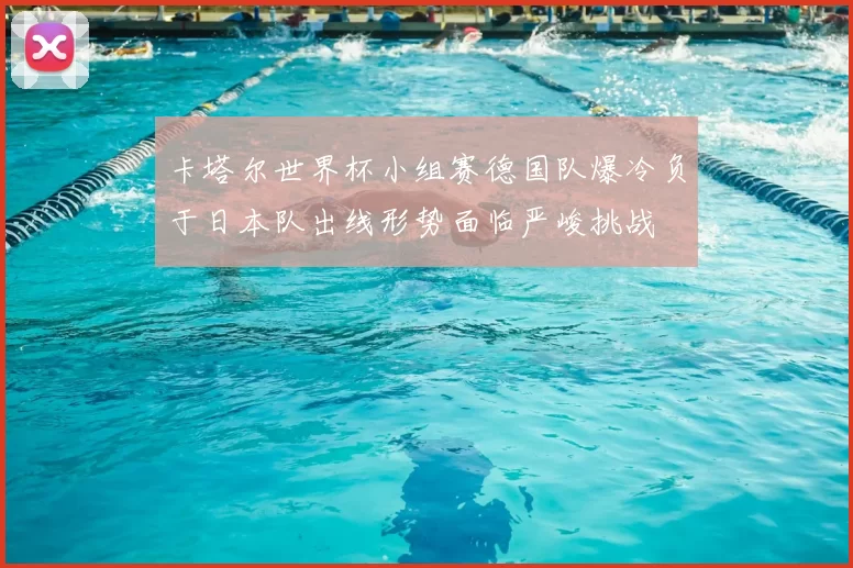 卡塔尔世界杯小组赛德国队爆冷负于日本队出线形势面临严峻挑战