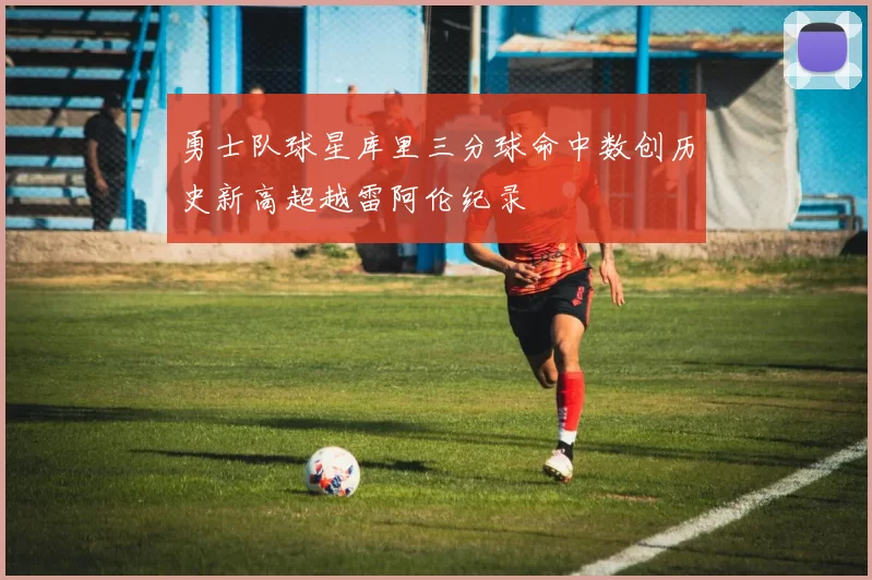 勇士队球星库里三分球命中数创历史新高超越雷阿伦纪录